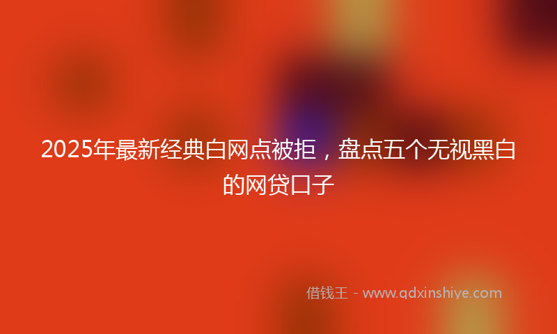 2025年最新经典白网点被拒，盘点五个无视黑白的网贷口子