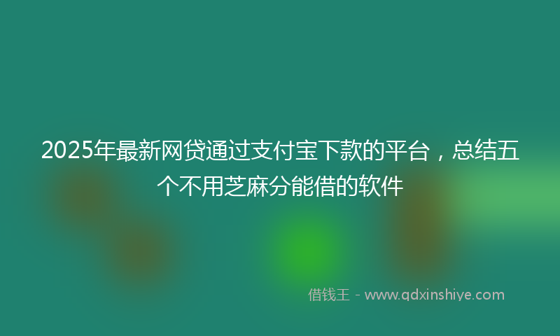 2025年最新网贷通过支付宝下款的平台，总结五个不用芝麻分能借的软件