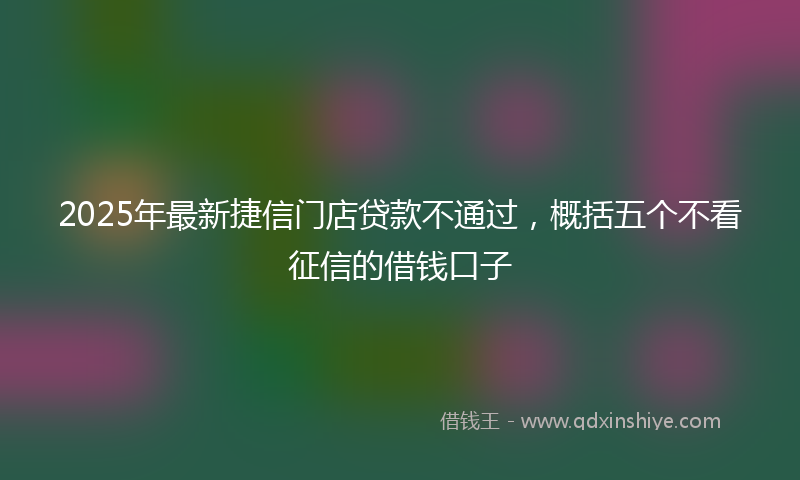 2025年最新捷信门店贷款不通过，概括五个不看征信的借钱口子