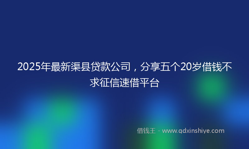 2025年最新渠县贷款公司，分享五个20岁借钱不求征信速借平台