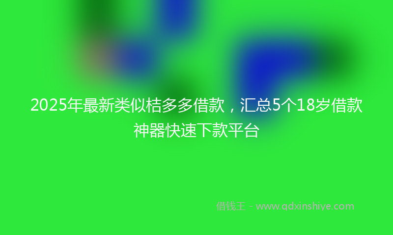 2025年最新类似桔多多借款，汇总5个18岁借款神器快速下款平台
