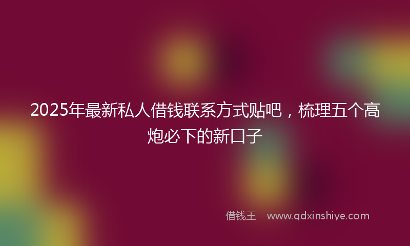 2025年最新私人借钱联系方式贴吧，梳理五个高炮必下的新口子