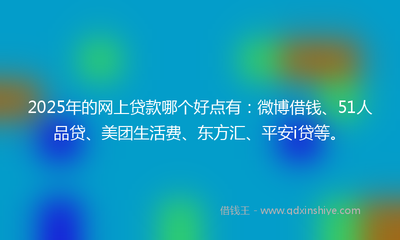 2025年的网上贷款哪个好点有：微博借钱、51人品贷、美团生活费、东方汇、平安i贷等。
