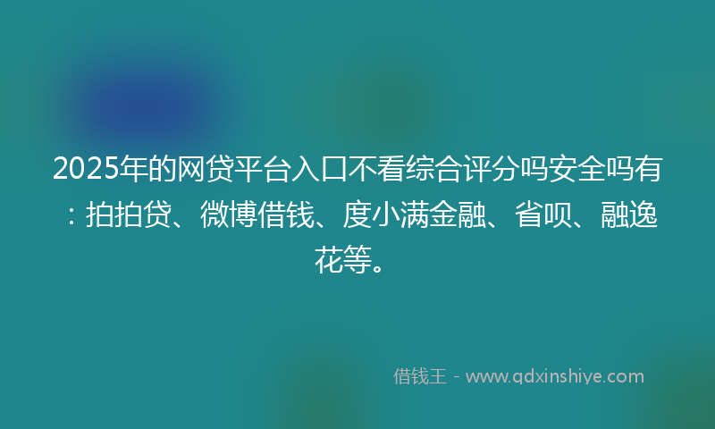 2025年的网贷平台入口不看综合评分吗安全吗有：拍拍贷、微博借钱、度小满金融、省呗、融逸花等。