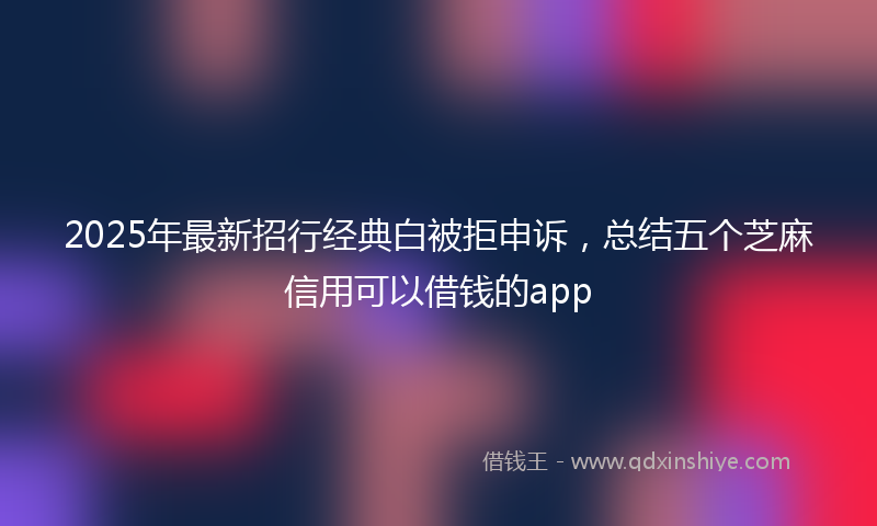 2025年最新招行经典白被拒申诉，总结五个芝麻信用可以借钱的app
