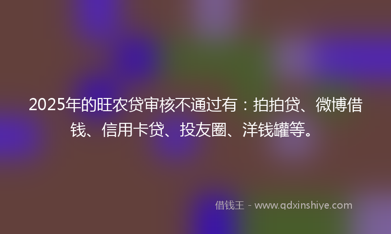 2025年的旺农贷审核不通过有：拍拍贷、微博借钱、信用卡贷、投友圈、洋钱罐等。