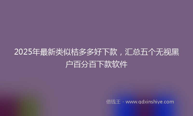 2025年最新类似桔多多好下款，汇总五个无视黑户百分百下款软件