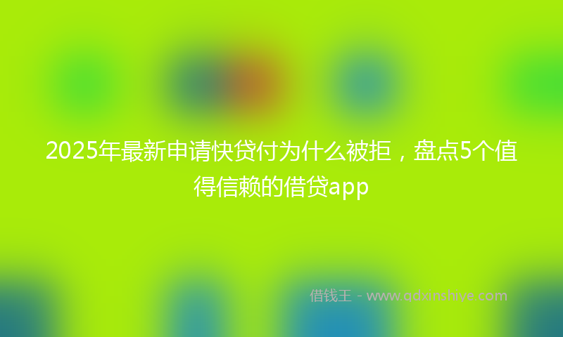 2025年最新申请快贷付为什么被拒，盘点5个值得信赖的借贷app