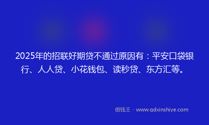 2025年的招联好期贷不通过原因有：平安口袋银行、人人贷、小花钱包、读秒贷、东方汇等。