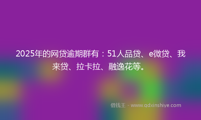 2025年的网贷逾期群有：51人品贷、e微贷、我来贷、拉卡拉、融逸花等。