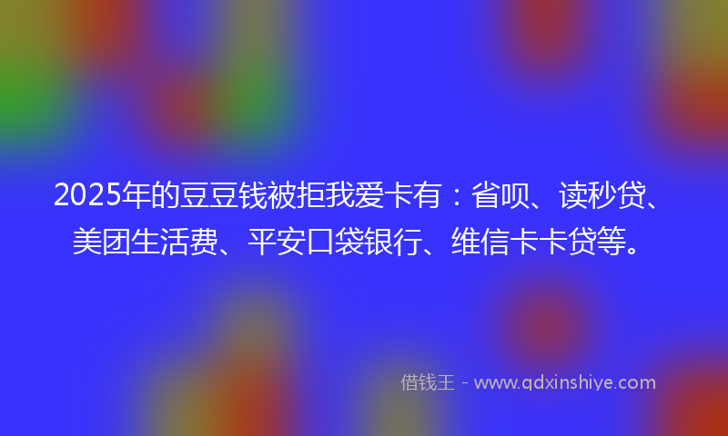 2025年的豆豆钱被拒我爱卡有：省呗、读秒贷、美团生活费、平安口袋银行、维信卡卡贷等。