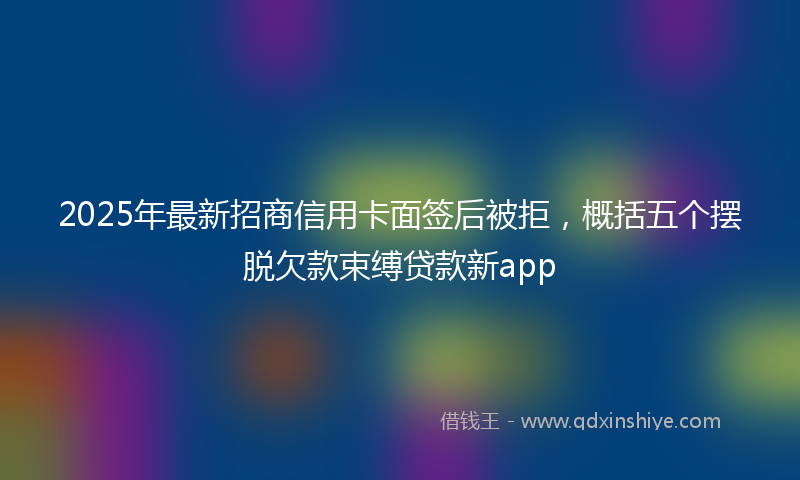 2025年最新招商信用卡面签后被拒，概括五个摆脱欠款束缚贷款新app