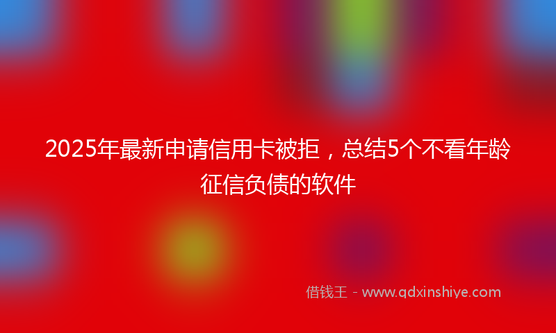 2025年最新申请信用卡被拒，总结5个不看年龄征信负债的软件