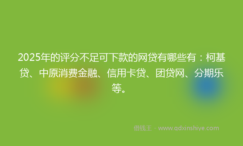 2025年的评分不足可下款的网贷有哪些有：柯基贷、中原消费金融、信用卡贷、团贷网、分期乐等。