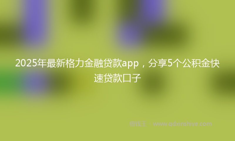 2025年最新格力金融贷款app，分享5个公积金快速贷款口子