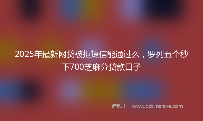 2025年最新网贷被拒捷信能通过么，罗列五个秒下700芝麻分贷款口子