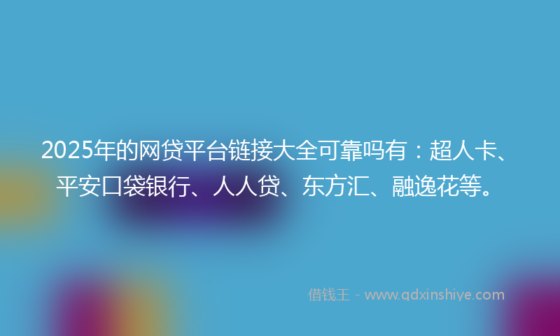 2025年的网贷平台链接大全可靠吗有：超人卡、平安口袋银行、人人贷、东方汇、融逸花等。