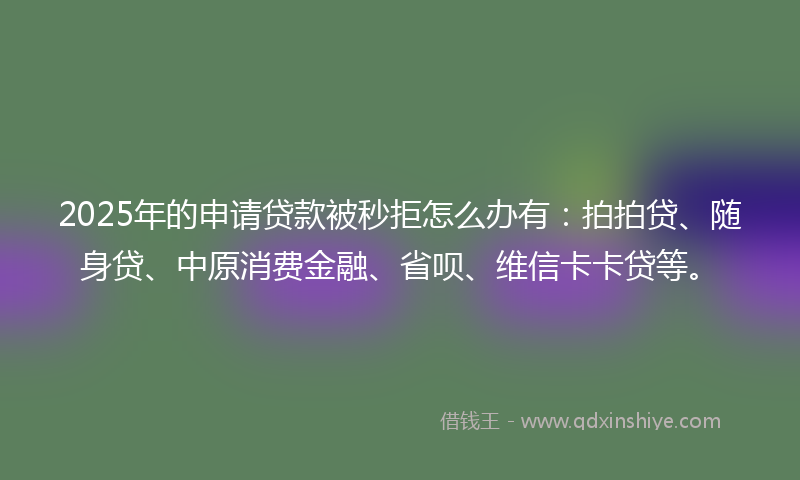 2025年的申请贷款被秒拒怎么办有：拍拍贷、随身贷、中原消费金融、省呗、维信卡卡贷等。