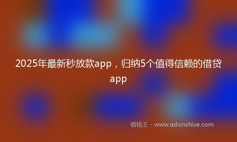2025年最新秒放款app，归纳5个值得信赖的借贷app