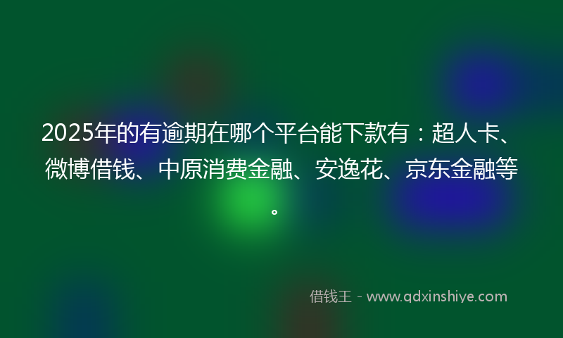 2025年的有逾期在哪个平台能下款有：超人卡、微博借钱、中原消费金融、安逸花、京东金融等。