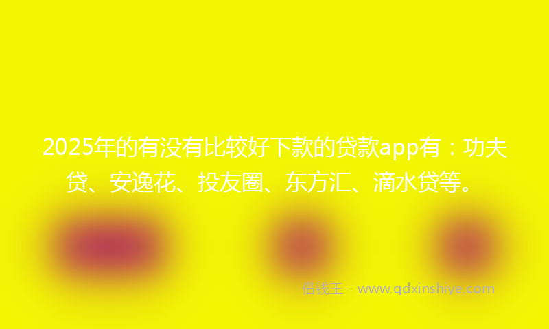 2025年的有没有比较好下款的贷款app有：功夫贷、安逸花、投友圈、东方汇、滴水贷等。