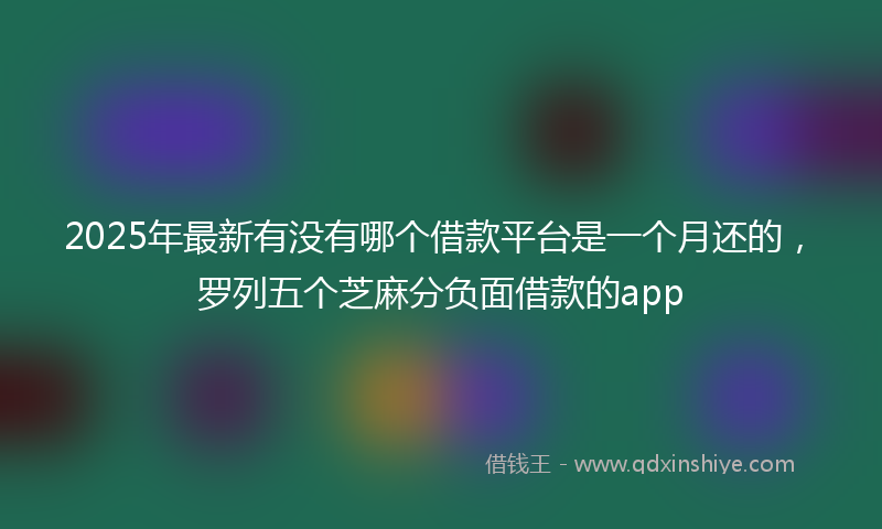 2025年最新有没有哪个借款平台是一个月还的，罗列五个芝麻分负面借款的app