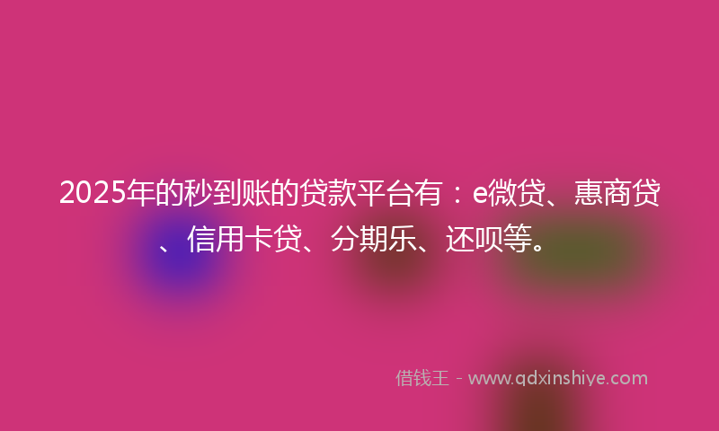 2025年的秒到账的贷款平台有：e微贷、惠商贷、信用卡贷、分期乐、还呗等。