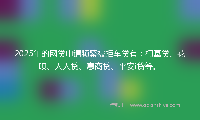 2025年的网贷申请频繁被拒车贷有：柯基贷、花呗、人人贷、惠商贷、平安i贷等。