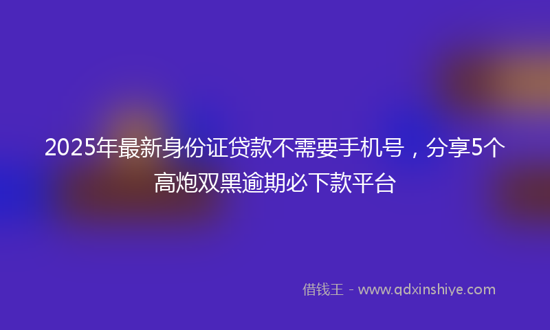 2025年最新身份证贷款不需要手机号，分享5个高炮双黑逾期必下款平台
