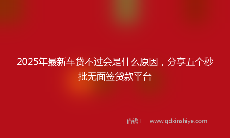 2025年最新车贷不过会是什么原因，分享五个秒批无面签贷款平台