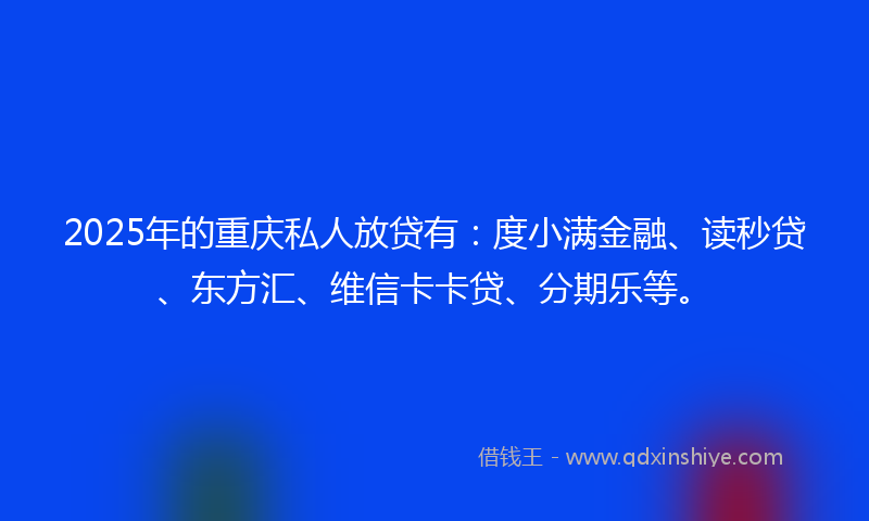2025年的重庆私人放贷有：度小满金融、读秒贷、东方汇、维信卡卡贷、分期乐等。