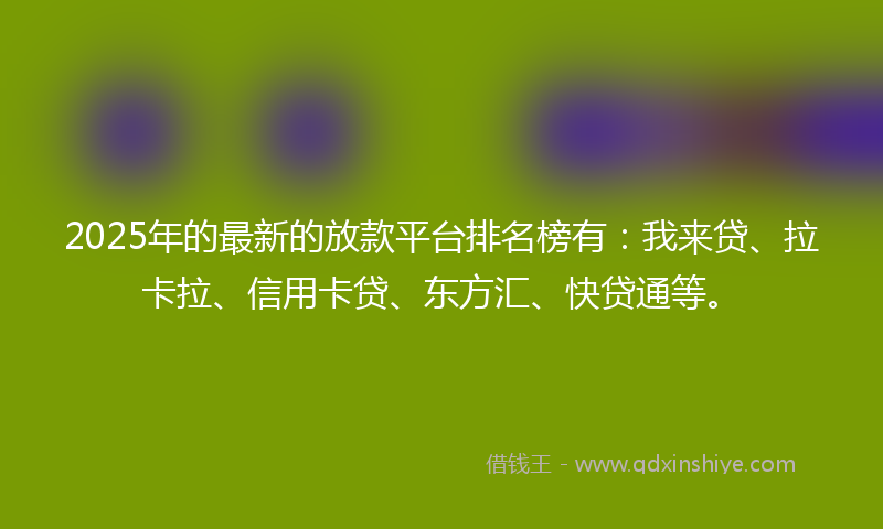 2025年的最新的放款平台排名榜有：我来贷、拉卡拉、信用卡贷、东方汇、快贷通等。