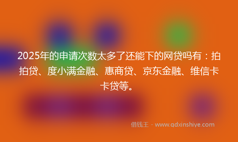 2025年的申请次数太多了还能下的网贷吗有：拍拍贷、度小满金融、惠商贷、京东金融、维信卡卡贷等。