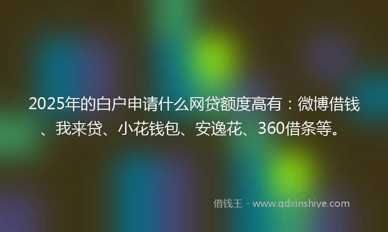 2025年的白户申请什么网贷额度高有：微博借钱、我来贷、小花钱包、安逸花、360借条等。