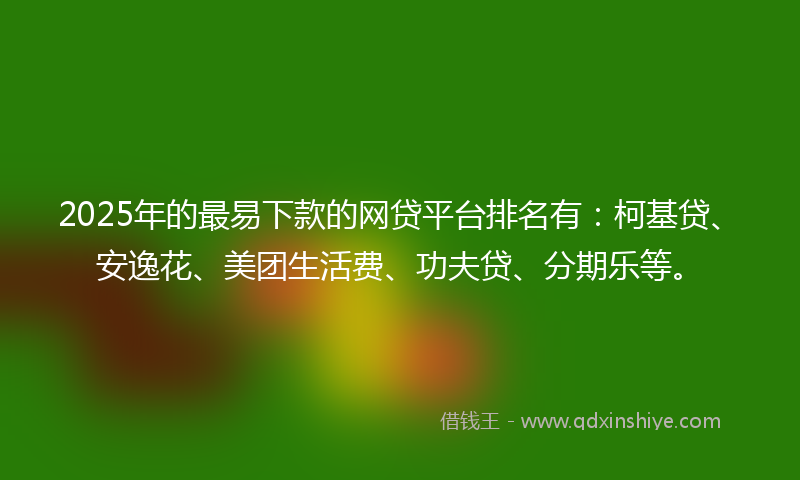 2025年的最易下款的网贷平台排名有：柯基贷、安逸花、美团生活费、功夫贷、分期乐等。