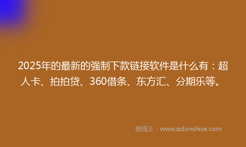 2025年的最新的强制下款链接软件是什么有：超人卡、拍拍贷、360借条、东方汇、分期乐等。