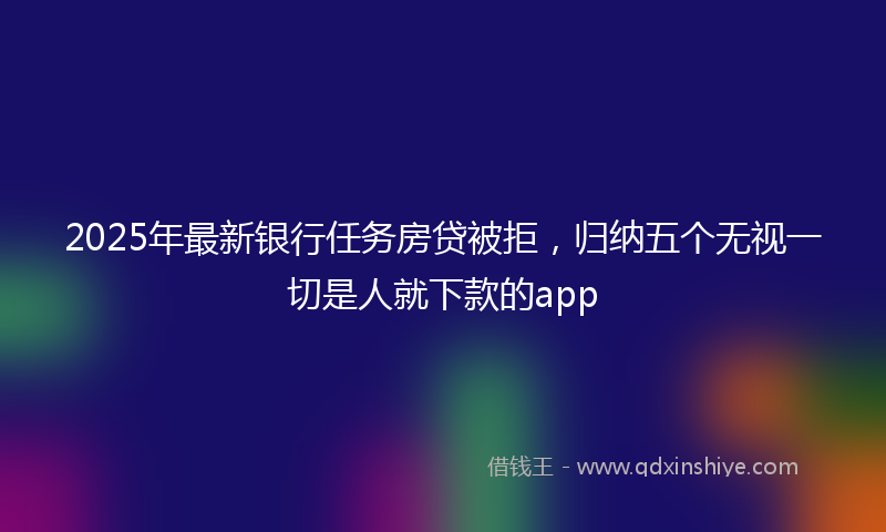 2025年最新银行任务房贷被拒，归纳五个无视一切是人就下款的app