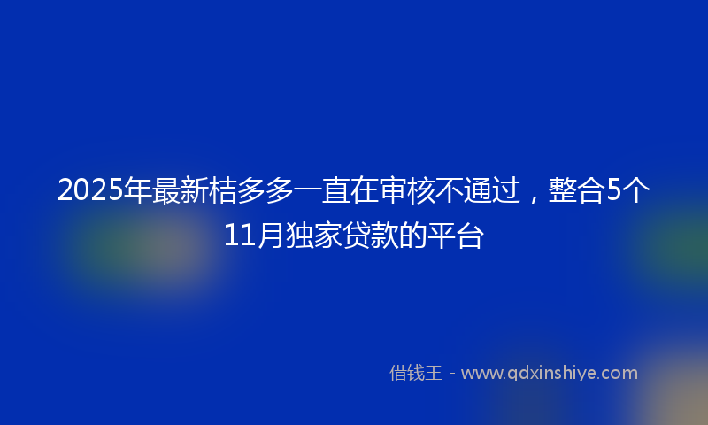 2025年最新桔多多一直在审核不通过，整合5个11月独家贷款的平台
