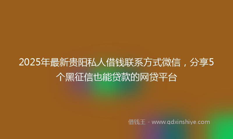 2025年最新贵阳私人借钱联系方式微信，分享5个黑征信也能贷款的网贷平台