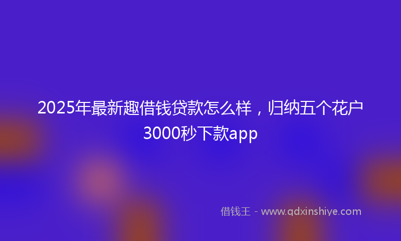 2025年最新趣借钱贷款怎么样，归纳五个花户3000秒下款app