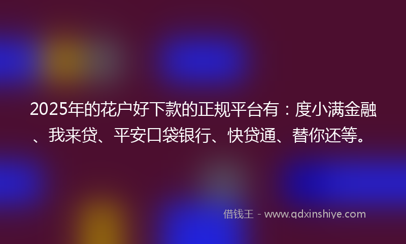 2025年的花户好下款的正规平台有：度小满金融、我来贷、平安口袋银行、快贷通、替你还等。