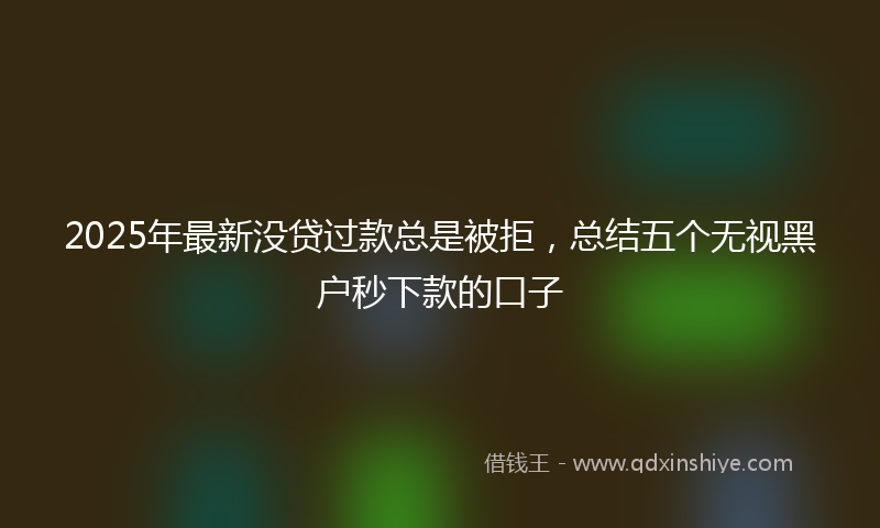 2025年最新没贷过款总是被拒，总结五个无视黑户秒下款的口子