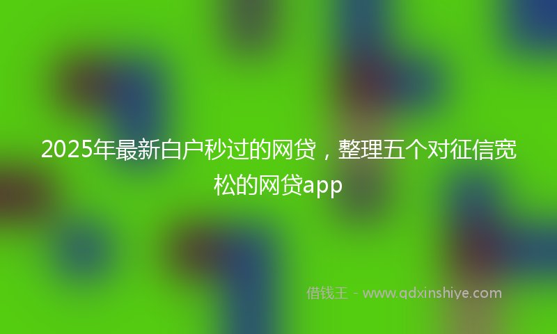 2025年最新白户秒过的网贷，整理五个对征信宽松的网贷app