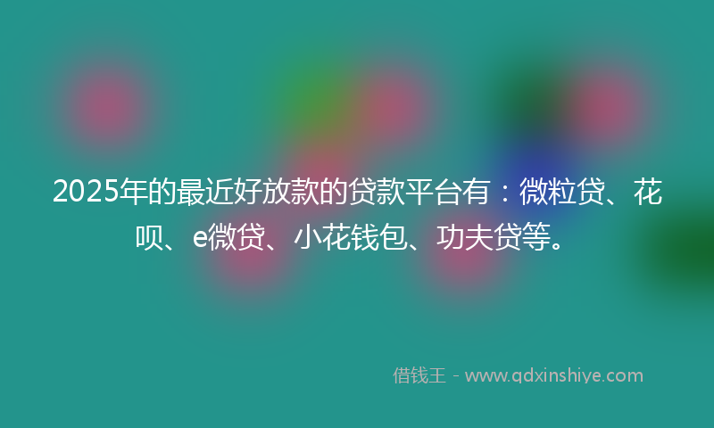 2025年的最近好放款的贷款平台有：微粒贷、花呗、e微贷、小花钱包、功夫贷等。