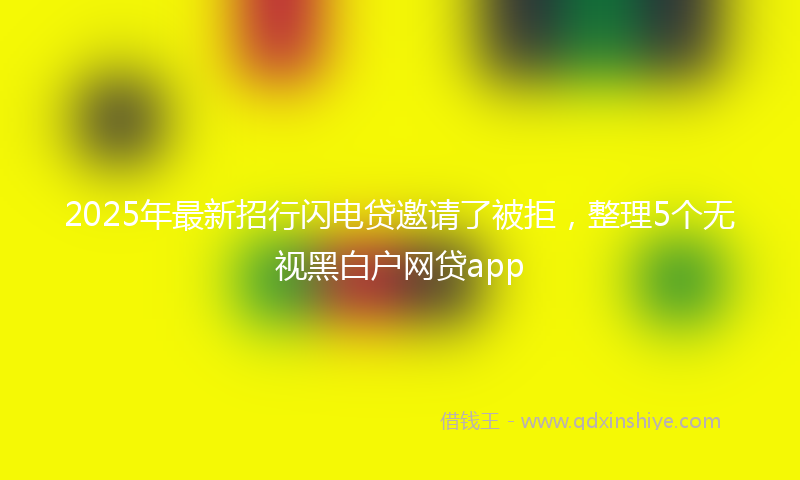 2025年最新招行闪电贷邀请了被拒，整理5个无视黑白户网贷app