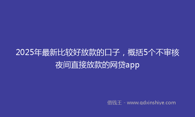 2025年最新比较好放款的口子，概括5个不审核夜间直接放款的网贷app