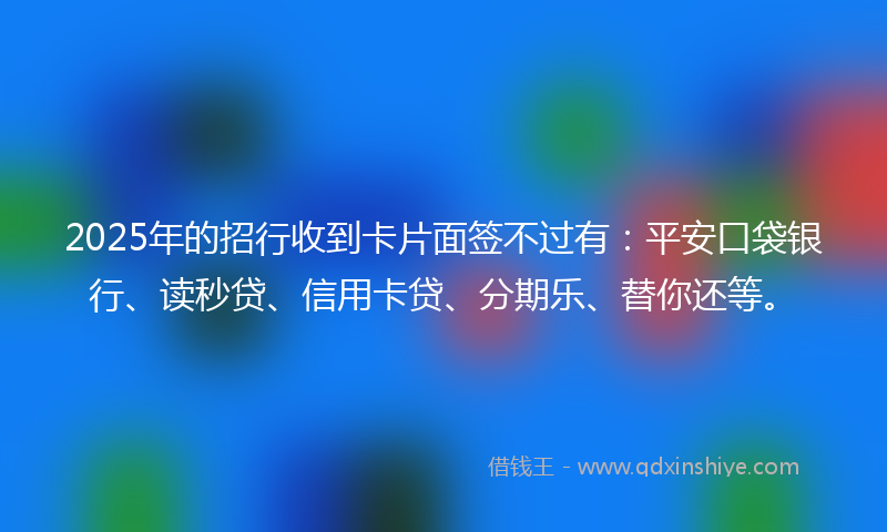 2025年的招行收到卡片面签不过有：平安口袋银行、读秒贷、信用卡贷、分期乐、替你还等。