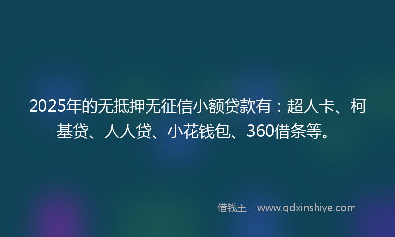 2025年的无抵押无征信小额贷款有：超人卡、柯基贷、人人贷、小花钱包、360借条等。