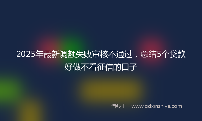2025年最新调额失败审核不通过，总结5个贷款好做不看征信的口子