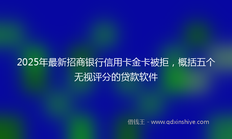 2025年最新招商银行信用卡金卡被拒，概括五个无视评分的贷款软件